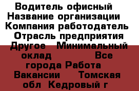 Водитель офисный › Название организации ­ Компания-работодатель › Отрасль предприятия ­ Другое › Минимальный оклад ­ 50 000 - Все города Работа » Вакансии   . Томская обл.,Кедровый г.